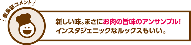 食べた感想：新しい味。まさにお肉の旨味のアンサンブル！インスタジェニックなルックスもいい。