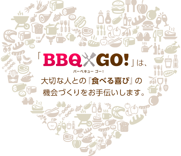 「BBQ GO!」（バーベキュー ゴー！）は、大切な人との『食べる喜び』の機会づくりをお手伝いします。
