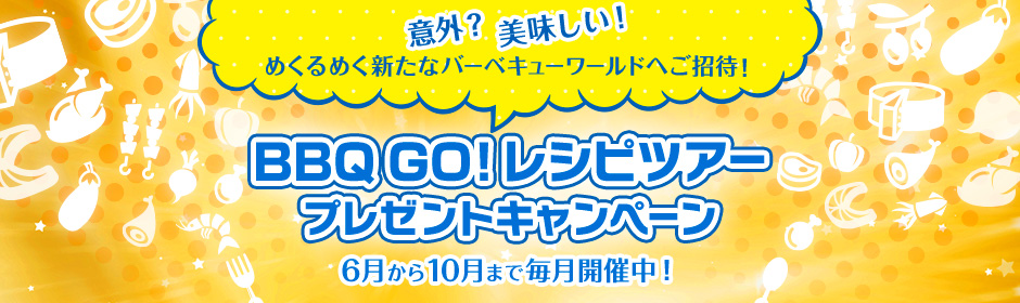 意外？美味しい！ めくるめく新たなバーベキューワールドへご招待！ BBQ GO! レシピツアープレゼントキャンペーン 6月から10月まで毎月開催中！